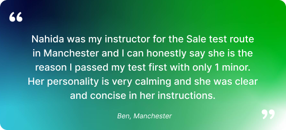 Nahida was my instructor for the Sale test route in Manchester and I can honestly say she is the reason I passed my test first time with only 1 minor. Her personality is very calming and she was clear and concise in her instructions.